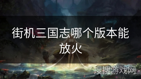 街机三国志哪个版本能放火
