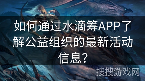 如何通过水滴筹APP了解公益组织的最新活动信息？