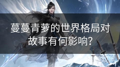 蔓蔓青萝的世界格局对故事有何影响？
