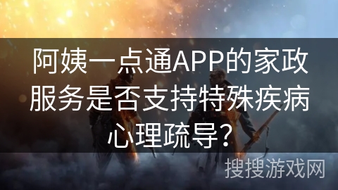 阿姨一点通APP的家政服务是否支持特殊疾病心理疏导？