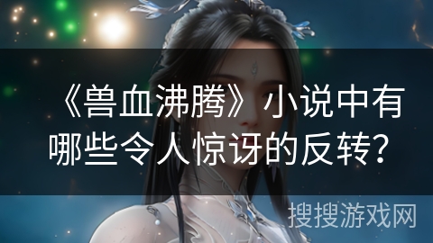 《兽血沸腾》小说中有哪些令人惊讶的反转？
