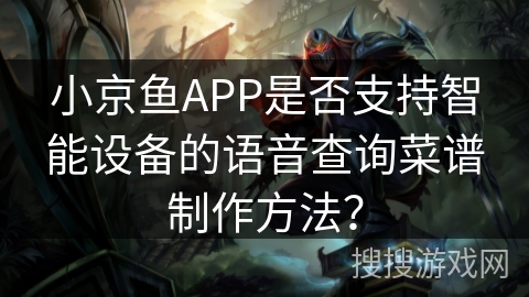小京鱼APP是否支持智能设备的语音查询菜谱制作方法？