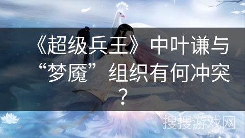 《超级兵王》中叶谦与“梦魇”组织有何冲突？