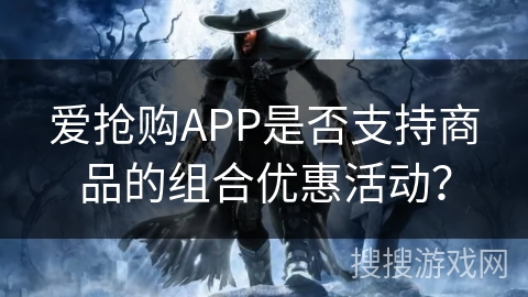 爱抢购APP是否支持商品的组合优惠活动？