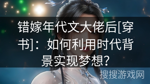 错嫁年代文大佬后[穿书]：如何利用时代背景实现梦想？