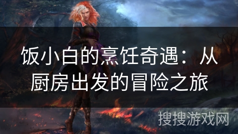 饭小白的烹饪奇遇：从厨房出发的冒险之旅