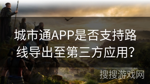 城市通APP是否支持路线导出至第三方应用？