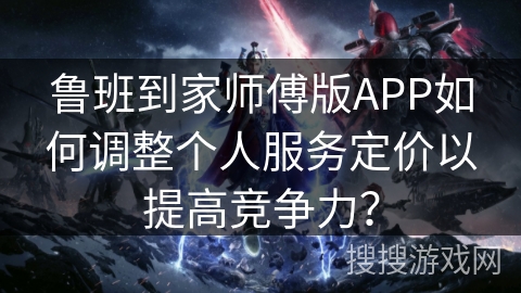 鲁班到家师傅版APP如何调整个人服务定价以提高竞争力？