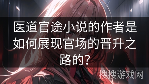 医道官途小说的作者是如何展现官场的晋升之路的？