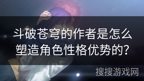 斗破苍穹的作者是怎么塑造角色性格优势的？