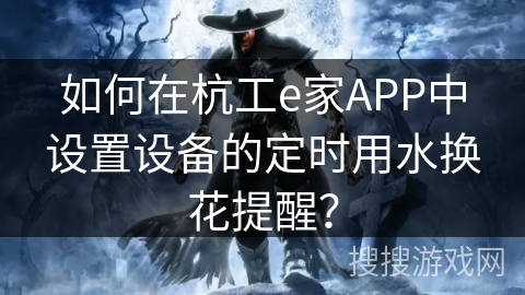 如何在杭工e家APP中设置设备的定时用水换花提醒？