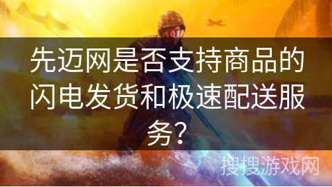 先迈网是否支持商品的闪电发货和极速配送服务？