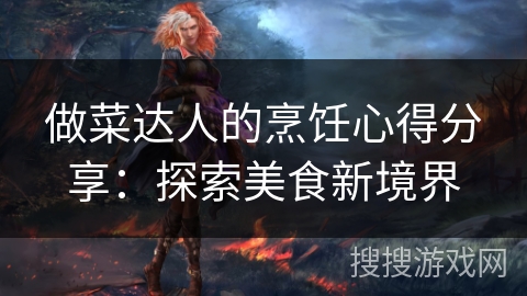 做菜达人的烹饪心得分享：探索美食新境界
