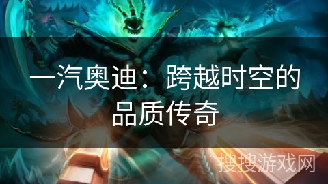 一汽奥迪：跨越时空的品质传奇