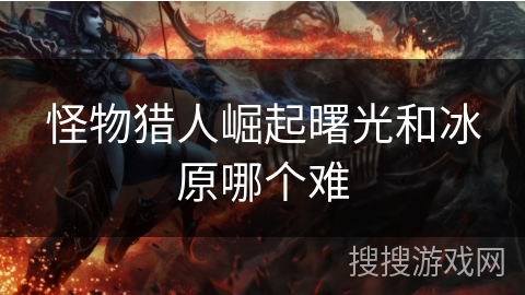 怪物猎人崛起曙光和冰原哪个难