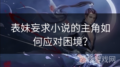 表妹妄求小说的主角如何应对困境？