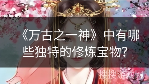 《万古之一神》中有哪些独特的修炼宝物？