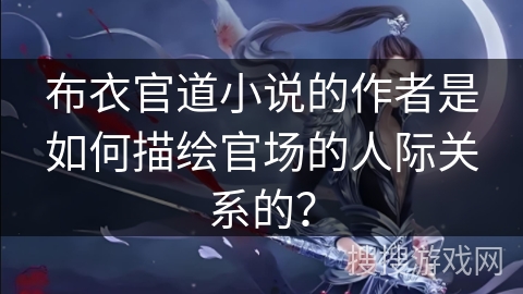 布衣官道小说的作者是如何描绘官场的人际关系的？