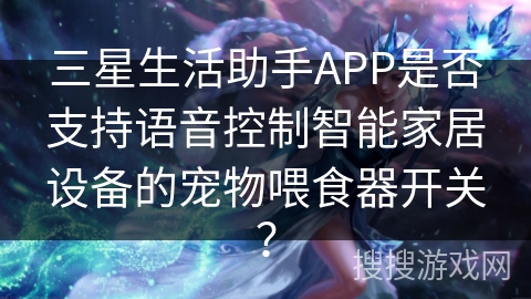 三星生活助手APP是否支持语音控制智能家居设备的宠物喂食器开关？
