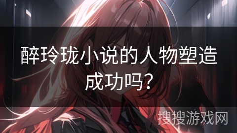 醉玲珑小说的人物塑造成功吗？