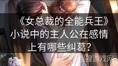 《女总裁的全能兵王》小说中的主人公在感情上有哪些纠葛？