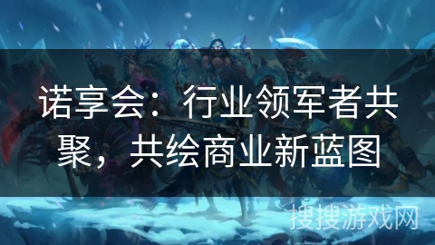 诺享会：行业领军者共聚，共绘商业新蓝图