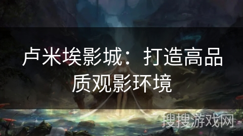卢米埃影城：打造高品质观影环境