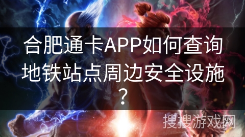 合肥通卡APP如何查询地铁站点周边安全设施？
