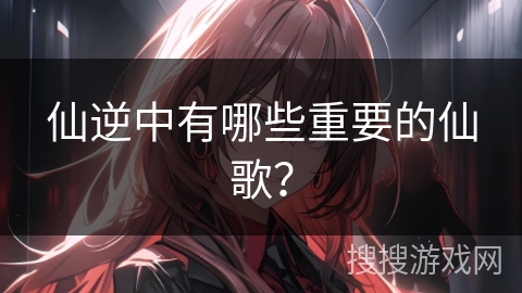 仙逆中有哪些重要的仙歌？