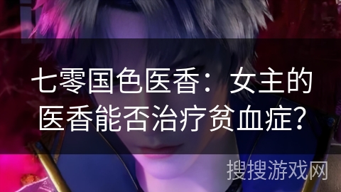 七零国色医香：女主的医香能否治疗贫血症？
