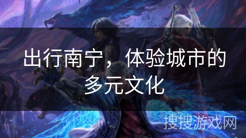 出行南宁，体验城市的多元文化
