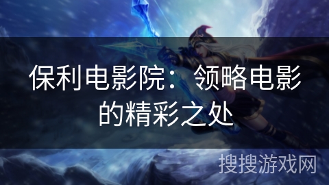 保利电影院：领略电影的精彩之处