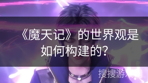 《魔天记》的世界观是如何构建的？