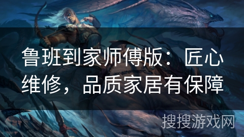 鲁班到家师傅版：匠心维修，品质家居有保障