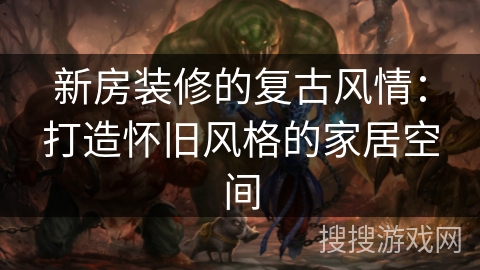 新房装修的复古风情：打造怀旧风格的家居空间