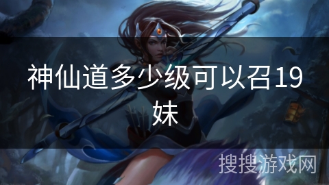 神仙道多少级可以召19妹