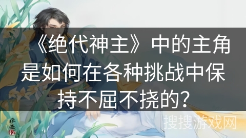 《绝代神主》中的主角是如何在各种挑战中保持不屈不挠的？