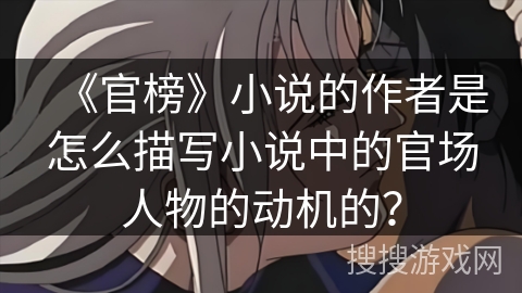 《官榜》小说的作者是怎么描写小说中的官场人物的动机的？