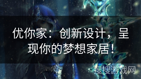 优你家：创新设计，呈现你的梦想家居！