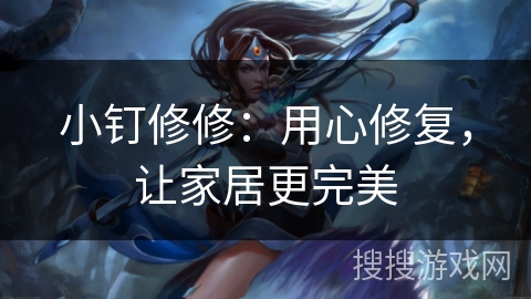 小钉修修：用心修复，让家居更完美
