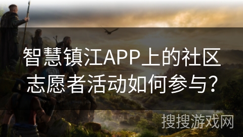 智慧镇江APP上的社区志愿者活动如何参与？