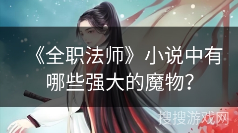 《全职法师》小说中有哪些强大的魔物？