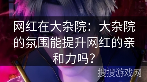 网红在大杂院：大杂院的氛围能提升网红的亲和力吗？