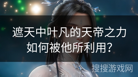 遮天中叶凡的天帝之力如何被他所利用？