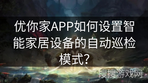 优你家APP如何设置智能家居设备的自动巡检模式？