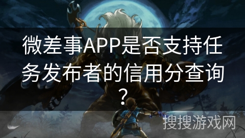 微差事APP是否支持任务发布者的信用分查询？