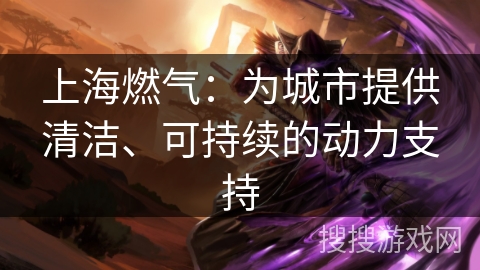 上海燃气：为城市提供清洁、可持续的动力支持