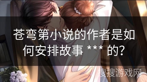 苍弯第小说的作者是如何安排故事 *** 的？
