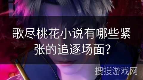 歌尽桃花小说有哪些紧张的追逐场面? 歌尽桃花小说有哪些紧张的追逐场面?