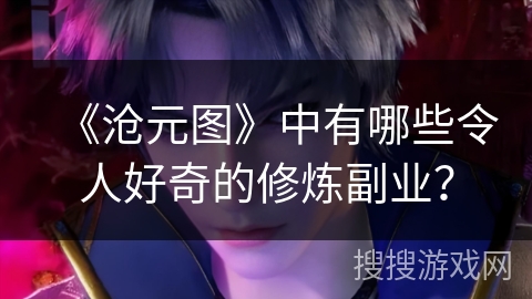 《沧元图》中有哪些令人好奇的修炼副业? 《沧元图》中有哪些令人好奇的修炼副业?